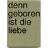 Denn geboren ist die Liebe
