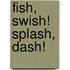 Fish, Swish! Splash, Dash!