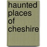 Haunted Places Of Cheshire door Jeffrey Pearson