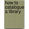 How To Catalogue A Library by Henry Benjamin Wheatley