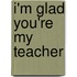 I'm Glad You'Re My Teacher