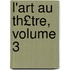 L'Art Au Th£tre, Volume 3