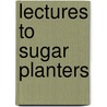 Lectures To Sugar Planters by Parliament Great Britain.