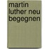Martin Luther neu begegnen