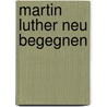 Martin Luther neu begegnen door Norbert Roth