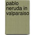 Pablo Neruda in Valparaiso