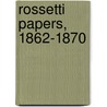 Rossetti Papers, 1862-1870 by William Michael Rossetti