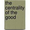 The Centrality Of The Good by Scott John Hammond