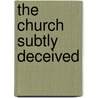 The Church Subtly Deceived door Alexander Seibel