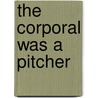 The Corporal Was a Pitcher by Ira Berkow