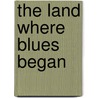 The Land Where Blues Began by Alan Lomax