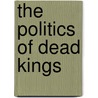 The Politics of Dead Kings by Matthew J. Suriano