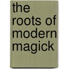 The Roots Of Modern Magick by A.H. Greenfield