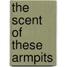 The Scent of These Armpits by Scott Melville