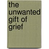 The Unwanted Gift Of Grief by Tim P. VanDuivendyk