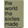 The World The Sixties Made by Unknown