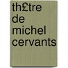 Th£tre de Michel Cervants door Miguel Cervantes Saavedra