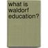 What Is Waldorf Education?