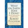 What on Earth Have I Done? door Robert Fulghum