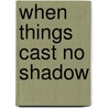 When Things Cast No Shadow by Rachel Haidu