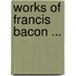 Works of Francis Bacon ...