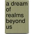A Dream Of Realms Beyond Us