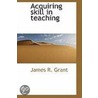 Acquiring Skill In Teaching door James R. Grant
