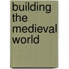 Building The Medieval World door Christine Sciacca