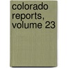 Colorado Reports, Volume 23 by Court Colorado. Supre