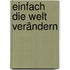 Einfach die Welt verändern