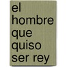 El Hombre Que Quiso Ser Rey by Rudyard Kilpling