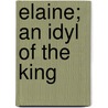 Elaine; An Idyl Of The King by Baron Alfred Tennyson Tennyson