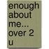 Enough About Me... Over 2 U
