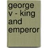 George V - King and Emperor