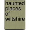 Haunted Places Of Wiltshire by Rupert Matthews