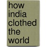 How India Clothed the World by Giorgio Riello