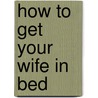 How to Get Your Wife in Bed door J.S. Peters