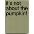 It's Not About the Pumpkin!
