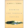 Knowing God Through Fasting door Elmer L. Towns
