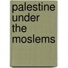 Palestine Under The Moslems by Guy Le Strange