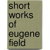 Short Works Of Eugene Field door Eugene Field