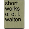 Short Works Of O. F. Walton by O.F. Walton