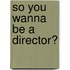 So You Wanna Be A Director?