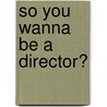 So You Wanna Be A Director? by Ken Annakin