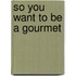 So You Want To Be A Gourmet