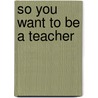 So You Want To Be A Teacher door Ian Marcus Dyer