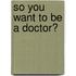 So You Want to Be a Doctor?