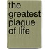 The Greatest Plague Of Life