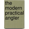 The Modern Practical Angler by Henry Cholmondeley-Pennell