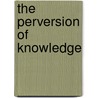 The Perversion Of Knowledge by Vadim J. Birstein